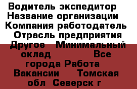 Водитель-экспедитор › Название организации ­ Компания-работодатель › Отрасль предприятия ­ Другое › Минимальный оклад ­ 27 000 - Все города Работа » Вакансии   . Томская обл.,Северск г.